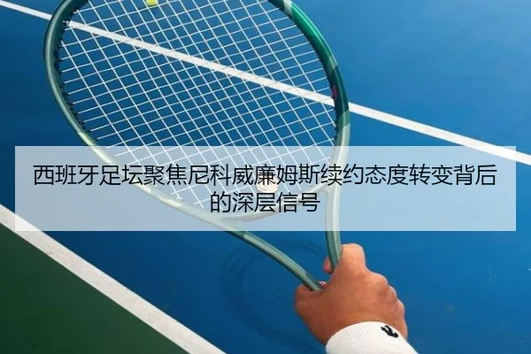 西班牙足坛聚焦尼科威廉姆斯续约态度转变背后的深层信号