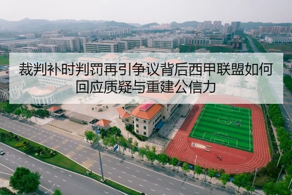 裁判补时判罚再引争议背后西甲联盟如何回应质疑与重建公信力