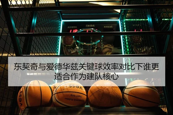 东契奇与爱德华兹关键球效率对比下谁更适合作为建队核心
