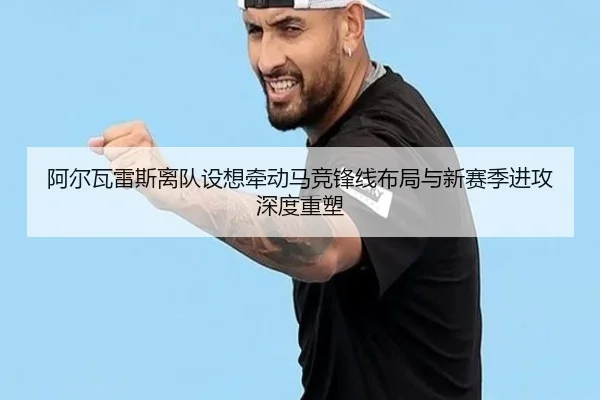阿尔瓦雷斯离队设想牵动马竞锋线布局与新赛季进攻深度重塑
