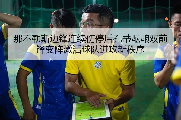 那不勒斯边锋连续伤停后孔蒂酝酿双前锋变阵激活球队进攻新秩序