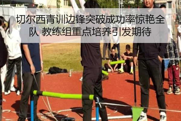 切尔西青训边锋突破成功率惊艳全队 教练组重点培养引发期待