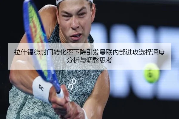 拉什福德射门转化率下降引发曼联内部进攻选择深度分析与调整思考